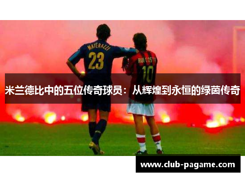 米兰德比中的五位传奇球员：从辉煌到永恒的绿茵传奇