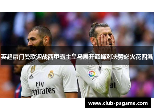 英超豪门曼联迎战西甲霸主皇马展开巅峰对决势必火花四溅