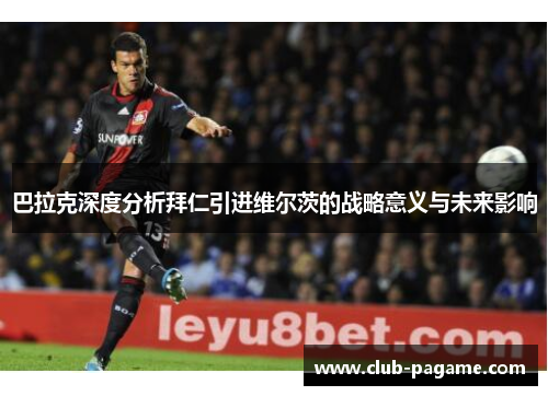 巴拉克深度分析拜仁引进维尔茨的战略意义与未来影响
