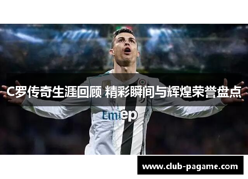 C罗传奇生涯回顾 精彩瞬间与辉煌荣誉盘点 C罗传奇生涯回顾 精彩瞬间与辉煌荣誉盘点