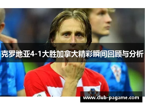 克罗地亚4-1大胜加拿大精彩瞬间回顾与分析