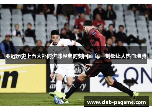 亚冠历史上五大补时进球经典时刻回顾 每一刻都让人热血沸腾 亚冠历史上五大补时进球经典时刻回顾 每一刻都让人热血沸腾