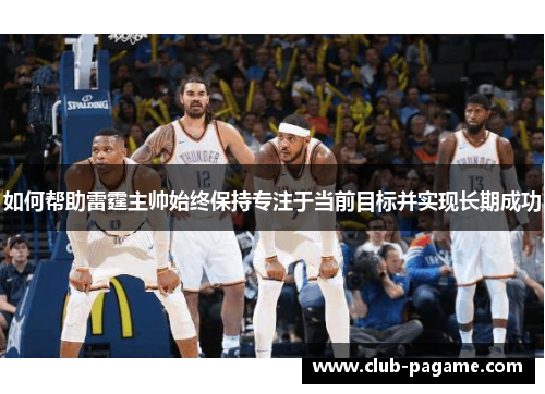 如何帮助雷霆主帅始终保持专注于当前目标并实现长期成功 如何帮助雷霆主帅始终保持专注于当前目标并实现长期成功