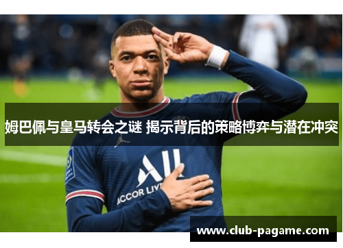 姆巴佩与皇马转会之谜 揭示背后的策略博弈与潜在冲突