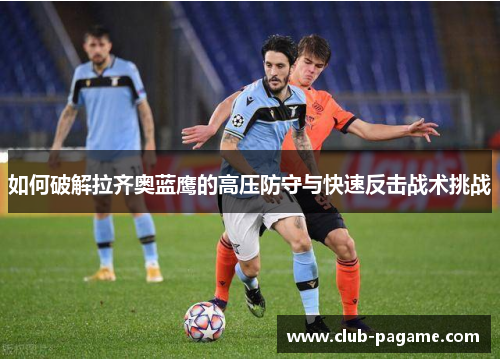如何破解拉齐奥蓝鹰的高压防守与快速反击战术挑战 如何破解拉齐奥蓝鹰的高压防守与快速反击战术挑战