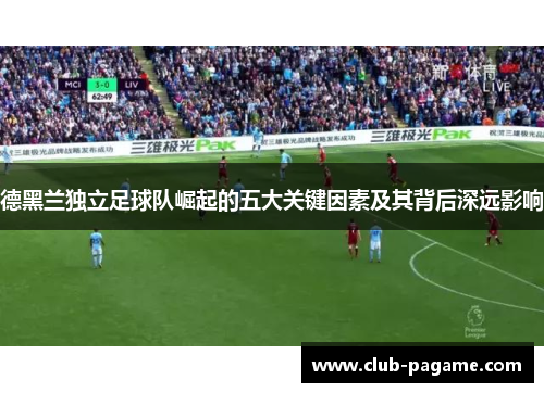 德黑兰独立足球队崛起的五大关键因素及其背后深远影响