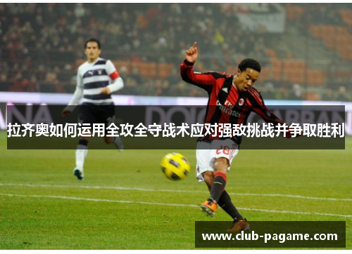 拉齐奥如何运用全攻全守战术应对强敌挑战并争取胜利