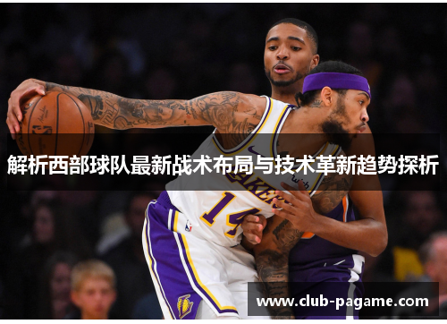 解析西部球队最新战术布局与技术革新趋势探析