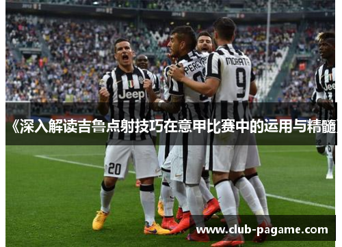 《深入解读吉鲁点射技巧在意甲比赛中的运用与精髓》