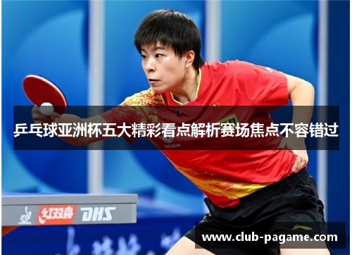 乒乓球亚洲杯五大精彩看点解析赛场焦点不容错过