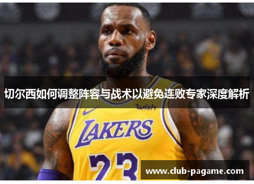 切尔西如何调整阵容与战术以避免连败专家深度解析