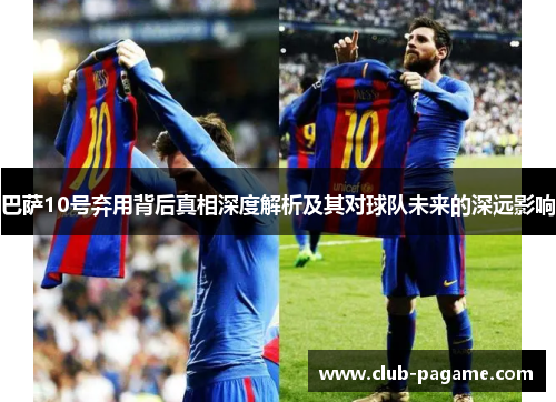 巴萨10号弃用背后真相深度解析及其对球队未来的深远影响