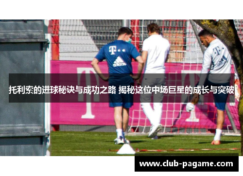 托利索的进球秘诀与成功之路 揭秘这位中场巨星的成长与突破