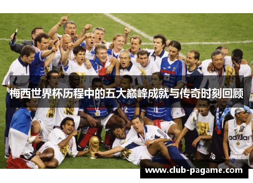 梅西世界杯历程中的五大巅峰成就与传奇时刻回顾