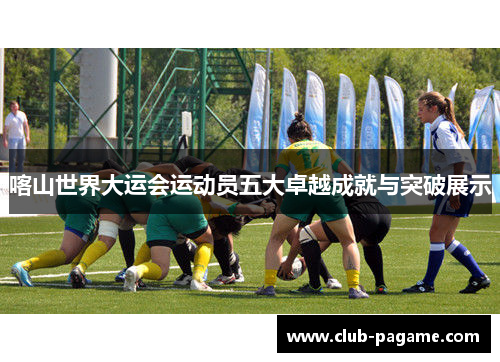 喀山世界大运会运动员五大卓越成就与突破展示