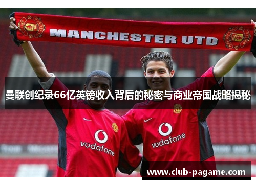 曼联创纪录66亿英镑收入背后的秘密与商业帝国战略揭秘