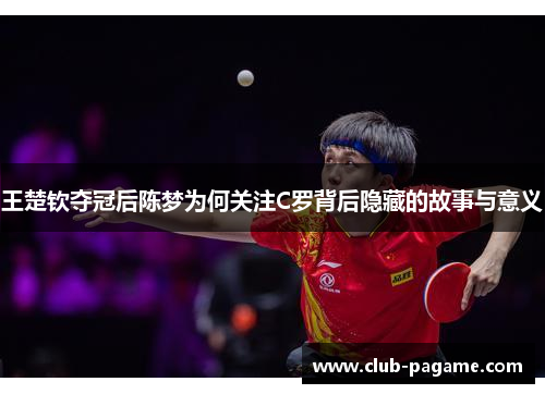 王楚钦夺冠后陈梦为何关注C罗背后隐藏的故事与意义