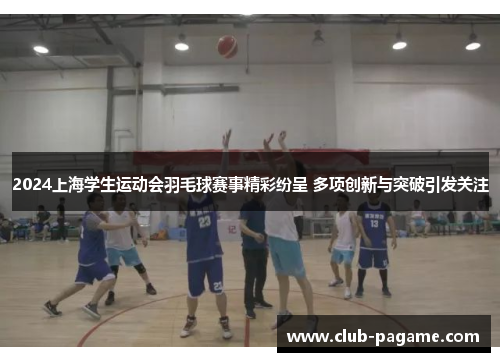 2024上海学生运动会羽毛球赛事精彩纷呈 多项创新与突破引发关注 2024上海学生运动会羽毛球赛事精彩纷呈 多项创新与突破引发关注