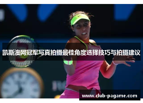 凯斯澳网冠军写真拍摄最佳角度选择技巧与拍摄建议