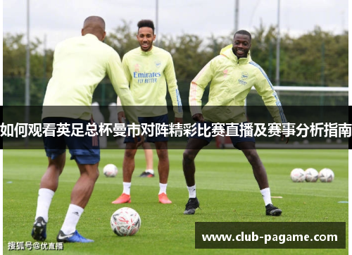 如何观看英足总杯曼市对阵精彩比赛直播及赛事分析指南