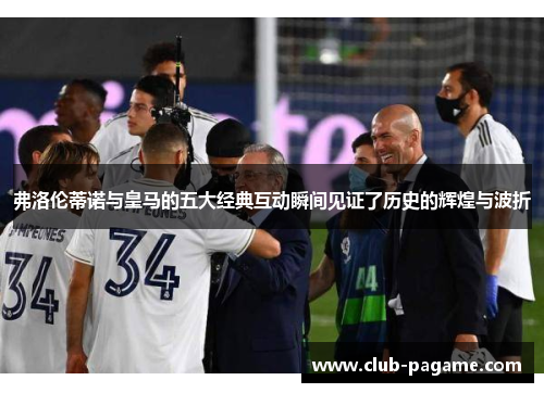 弗洛伦蒂诺与皇马的五大经典互动瞬间见证了历史的辉煌与波折 弗洛伦蒂诺与皇马的五大经典互动瞬间见证了历史的辉煌与波折