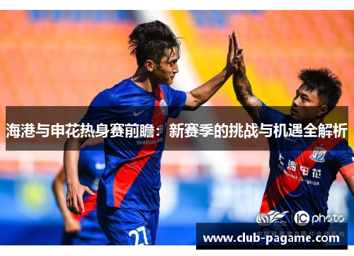 海港与申花热身赛前瞻：新赛季的挑战与机遇全解析