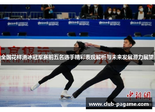 全国花样滑冰冠军赛前五名选手精彩表现解析与未来发展潜力展望