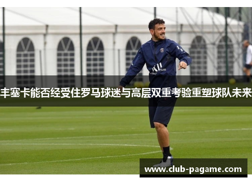 丰塞卡能否经受住罗马球迷与高层双重考验重塑球队未来