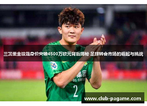 三笘薰金玟哉身价突破4500万欧元背后揭秘 足球转会市场的崛起与挑战