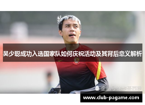 吴少聪成功入选国家队如何庆祝活动及其背后意义解析
