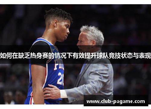 如何在缺乏热身赛的情况下有效提升球队竞技状态与表现