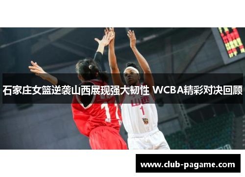 石家庄女篮逆袭山西展现强大韧性 WCBA精彩对决回顾