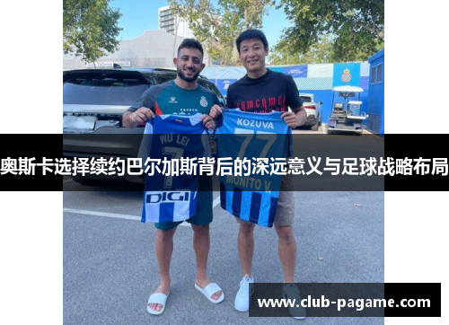 奥斯卡选择续约巴尔加斯背后的深远意义与足球战略布局