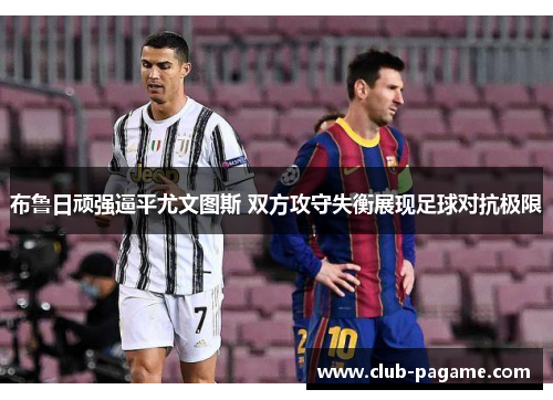 布鲁日顽强逼平尤文图斯 双方攻守失衡展现足球对抗极限 布鲁日顽强逼平尤文图斯 双方攻守失衡展现足球对抗极限