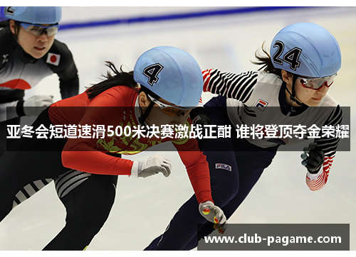亚冬会短道速滑500米决赛激战正酣 谁将登顶夺金荣耀