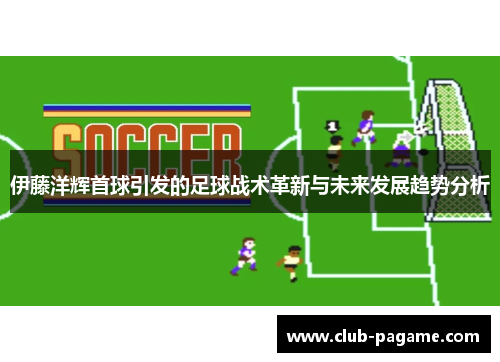 伊藤洋辉首球引发的足球战术革新与未来发展趋势分析