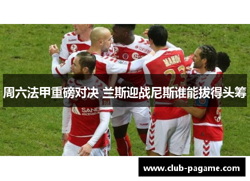 周六法甲重磅对决 兰斯迎战尼斯谁能拔得头筹