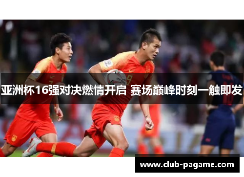亚洲杯16强对决燃情开启 赛场巅峰时刻一触即发
