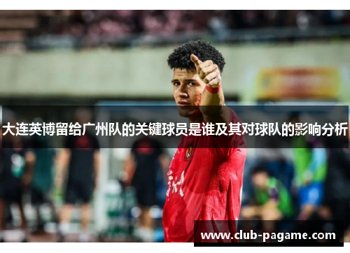 大连英博留给广州队的关键球员是谁及其对球队的影响分析