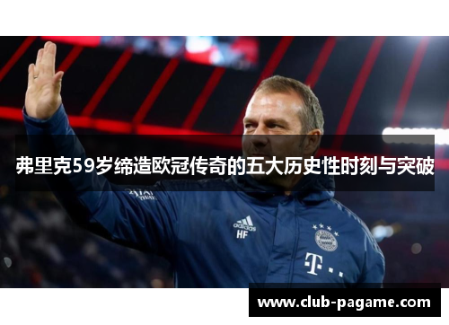 弗里克59岁缔造欧冠传奇的五大历史性时刻与突破