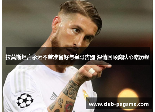 拉莫斯坦言永远不曾准备好与皇马告别 深情回顾离队心路历程