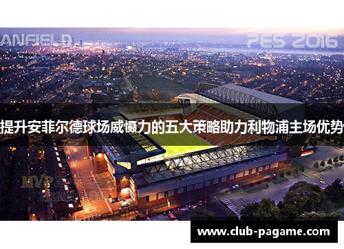 提升安菲尔德球场威慑力的五大策略助力利物浦主场优势