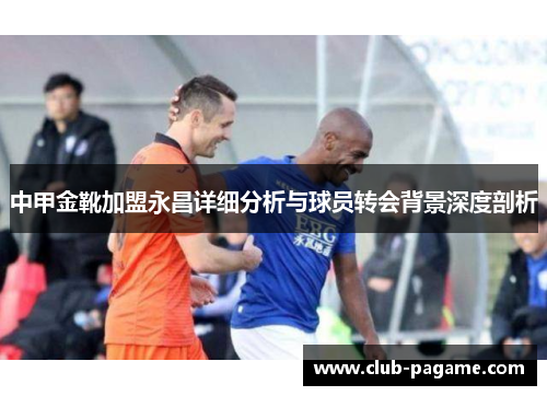 中甲金靴加盟永昌详细分析与球员转会背景深度剖析