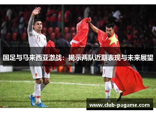 国足与马来西亚激战：揭示两队近期表现与未来展望