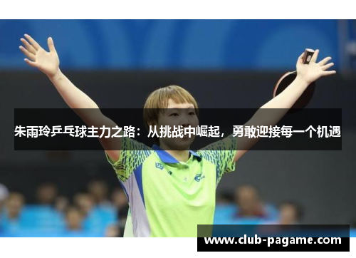 朱雨玲乒乓球主力之路：从挑战中崛起，勇敢迎接每一个机遇