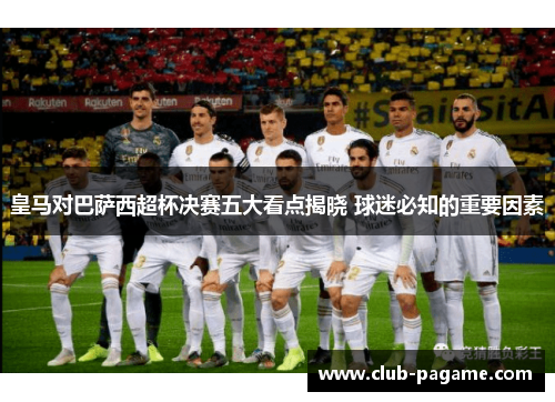 皇马对巴萨西超杯决赛五大看点揭晓 球迷必知的重要因素