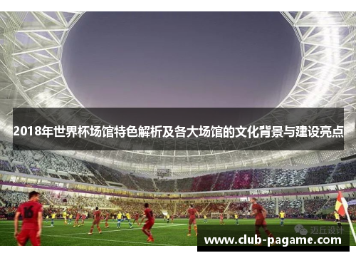2018年世界杯场馆特色解析及各大场馆的文化背景与建设亮点