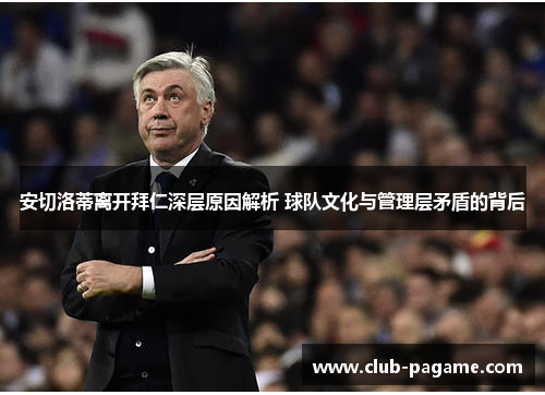 安切洛蒂离开拜仁深层原因解析 球队文化与管理层矛盾的背后