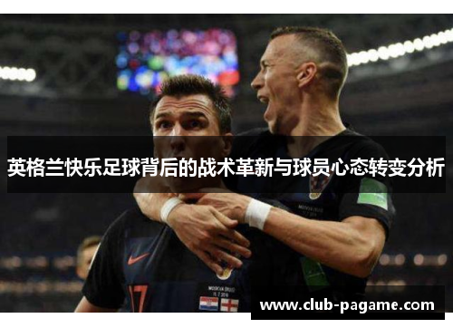 英格兰快乐足球背后的战术革新与球员心态转变分析 英格兰快乐足球背后的战术革新与球员心态转变分析