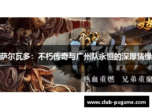 萨尔瓦多:不朽传奇与广州队永恒的深厚情缘 萨尔瓦多:不朽传奇与广州队永恒的深厚情缘